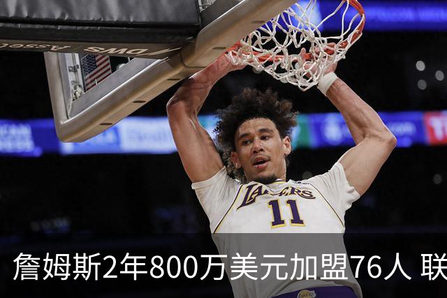 詹姆斯2年800万美元加盟76人 联手大帝+马克西+布朗