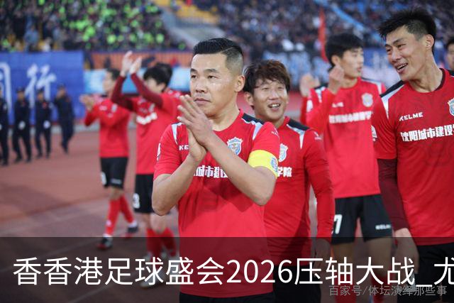 香香港足球盛会2026压轴大战 尤文图斯击败切尔西成功捧杯